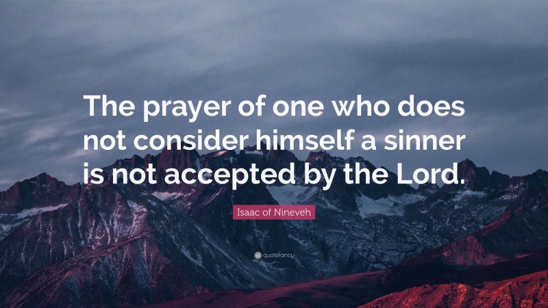 Isaac of Nineveh Quote: “The prayer of one who does not consider himself a sinner is not accepted by the Lord.”