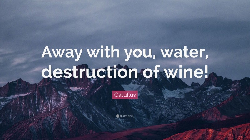 Catullus Quote: “Away with you, water, destruction of wine!”