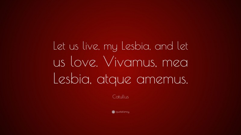 Catullus Quote: “Let us live, my Lesbia, and let us love. Vivamus, mea Lesbia, atque amemus.”