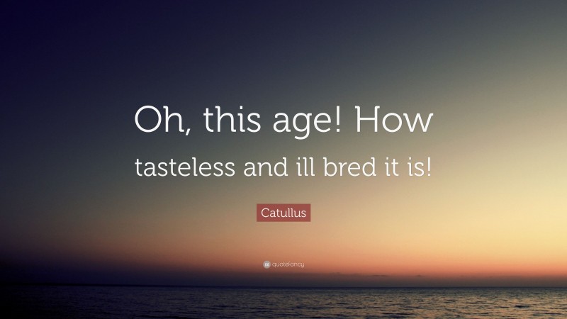 Catullus Quote: “Oh, this age! How tasteless and ill bred it is!”