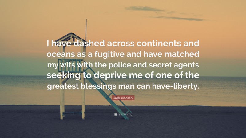 Jack Johnson Quote: “I have dashed across continents and oceans as a fugitive and have matched my wits with the police and secret agents seeking to deprive me of one of the greatest blessings man can have-liberty.”