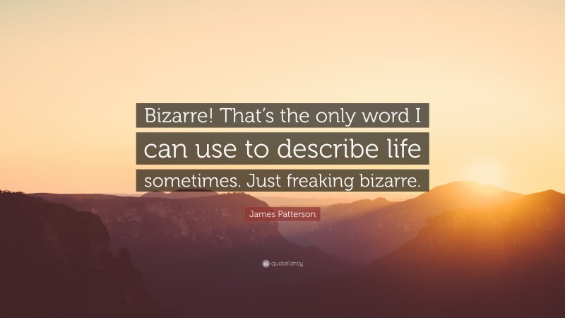 James Patterson Quote: “Bizarre! That’s the only word I can use to describe life sometimes. Just freaking bizarre.”