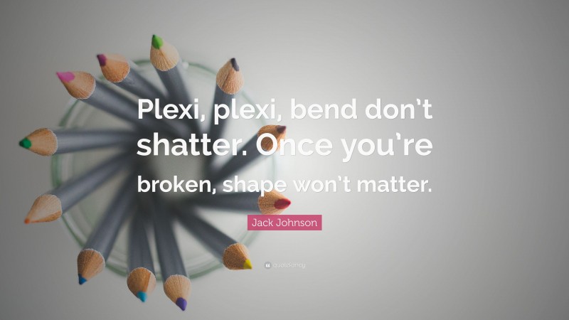 Jack Johnson Quote: “Plexi, plexi, bend don’t shatter. Once you’re broken, shape won’t matter.”