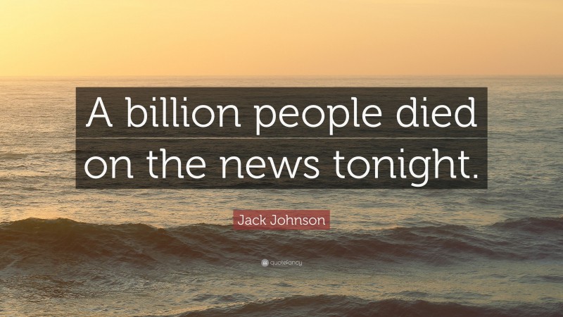 Jack Johnson Quote: “A billion people died on the news tonight.”