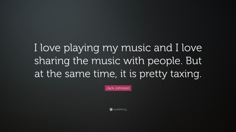 Jack Johnson Quote: “I love playing my music and I love sharing the music with people. But at the same time, it is pretty taxing.”