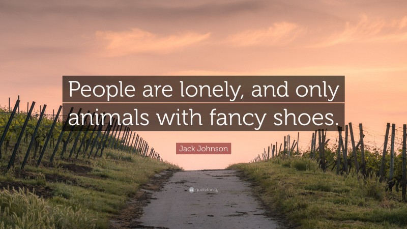 Jack Johnson Quote: “People are lonely, and only animals with fancy shoes.”