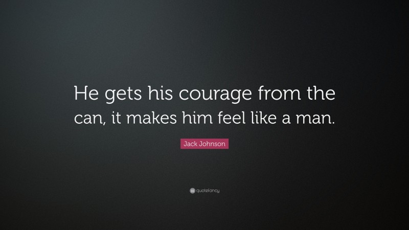 Jack Johnson Quote: “He gets his courage from the can, it makes him feel like a man.”