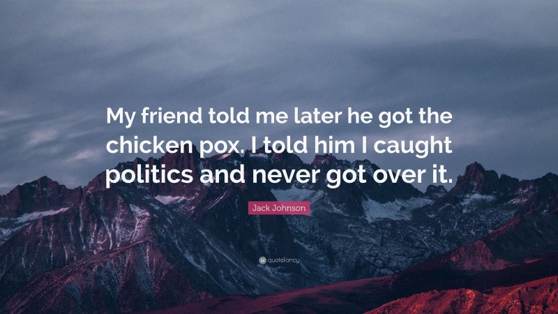 Jack Johnson Quote: “My friend told me later he got the chicken pox. I told him I caught politics and never got over it.”