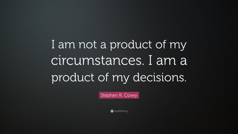 Stephen R. Covey Quote: “I am not a product of my circumstances. I am a product of my decisions.”