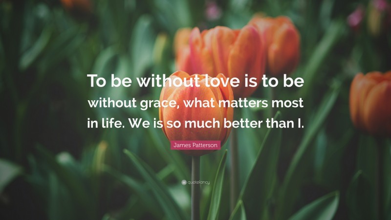James Patterson Quote: “To be without love is to be without grace, what matters most in life. We is so much better than I.”