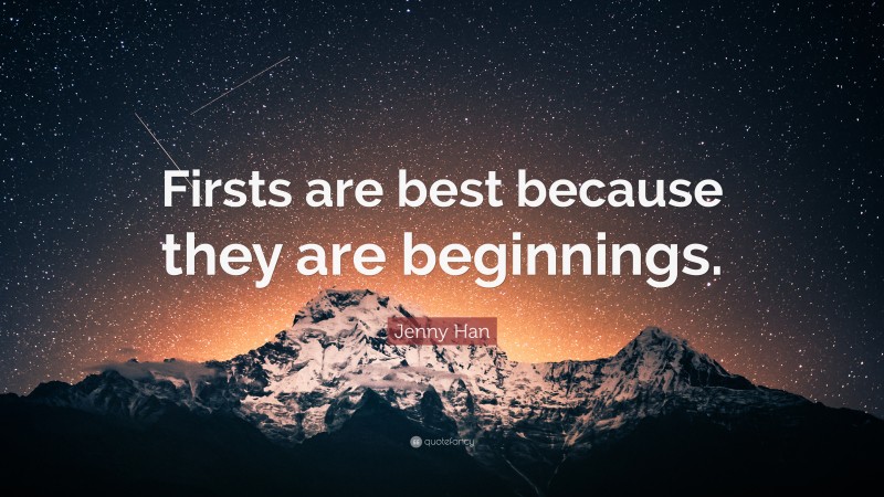 Jenny Han Quote: “Firsts are best because they are beginnings.”