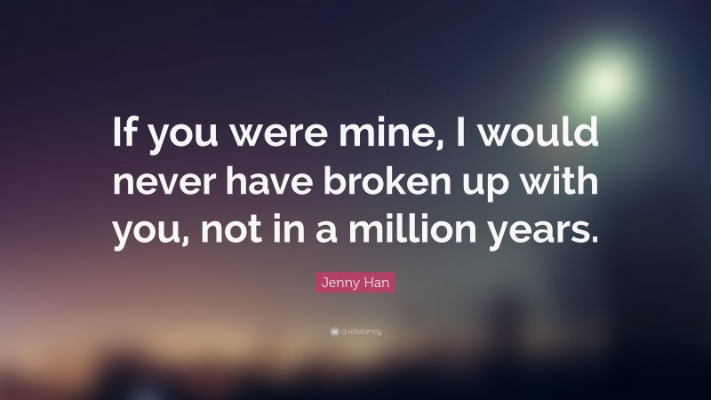Jenny Han Quote: “If you were mine, I would never have broken up with you, not in a million years.”