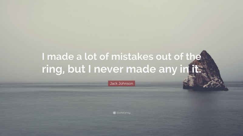 Jack Johnson Quote: “I made a lot of mistakes out of the ring, but I never made any in it.”