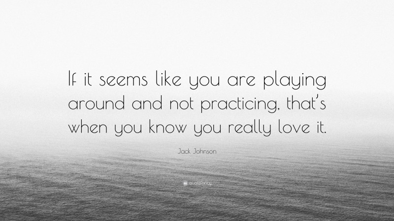 Jack Johnson Quote: “If it seems like you are playing around and not practicing, that’s when you know you really love it.”
