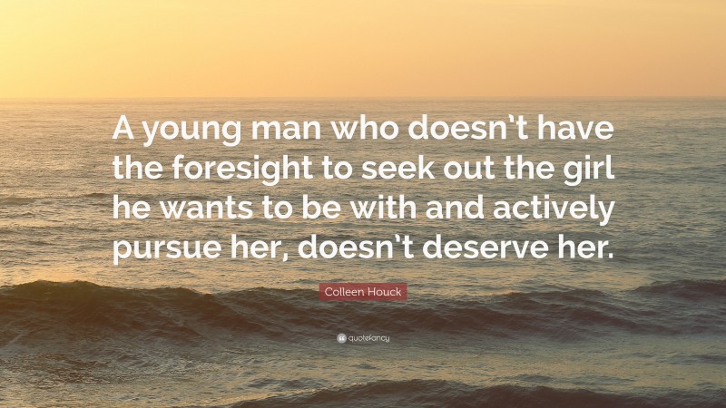Colleen Houck Quote: “A young man who doesn’t have the foresight to seek out the girl he wants to be with and actively pursue her, doesn’t deserve her.”