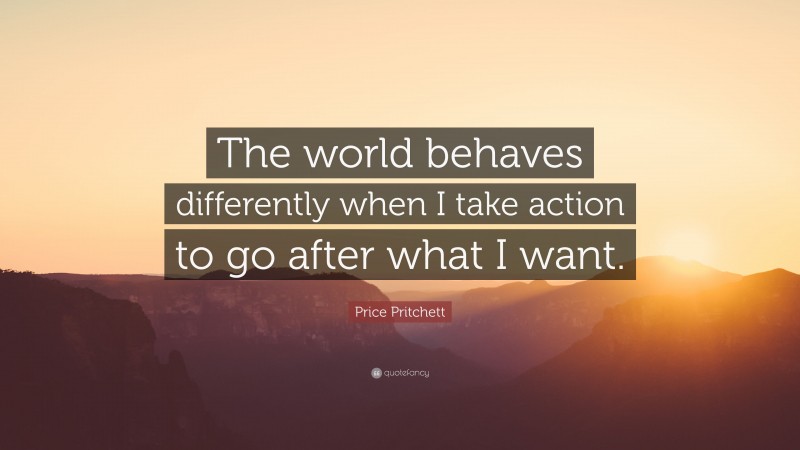 Price Pritchett Quote: “The world behaves differently when I take action to go after what I want.”