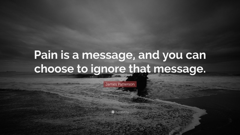 James Patterson Quote: “Pain is a message, and you can choose to ignore that message.”