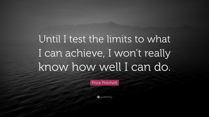 Price Pritchett Quote: “Until I test the limits to what I can achieve, I won’t really know how well I can do.”