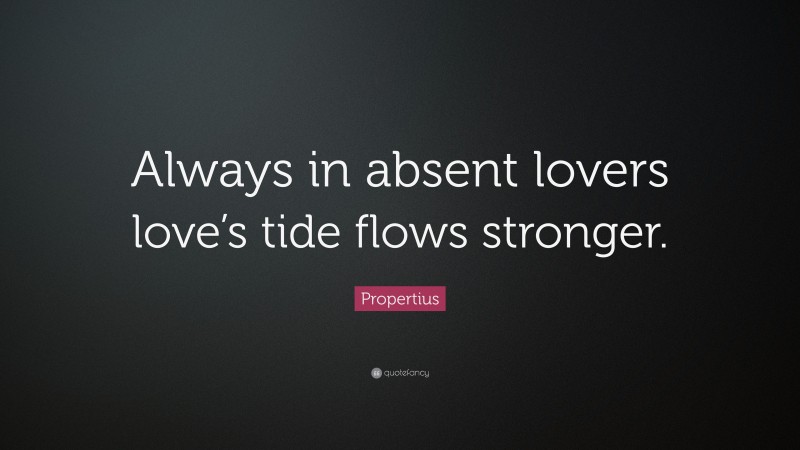 Propertius Quote: “Always in absent lovers love’s tide flows stronger.”