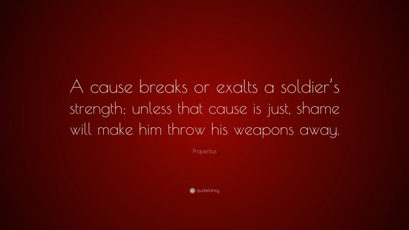 Propertius Quote: “A cause breaks or exalts a soldier’s strength; unless that cause is just, shame will make him throw his weapons away.”