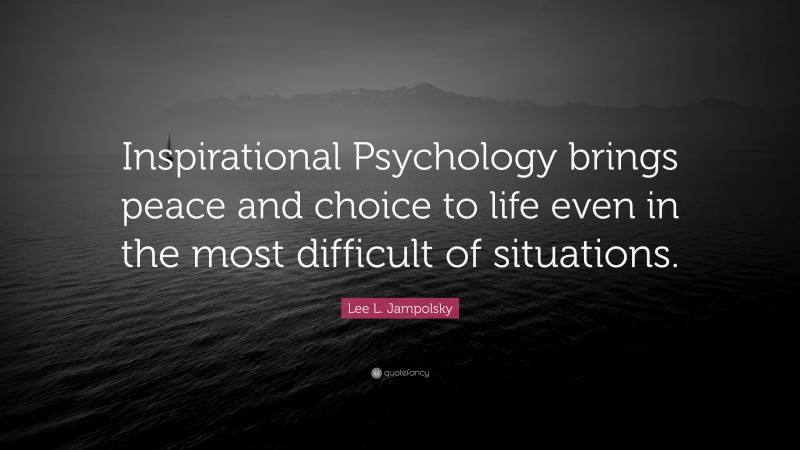 Lee L. Jampolsky Quote: “Inspirational Psychology brings peace and choice to life even in the most difficult of situations.”