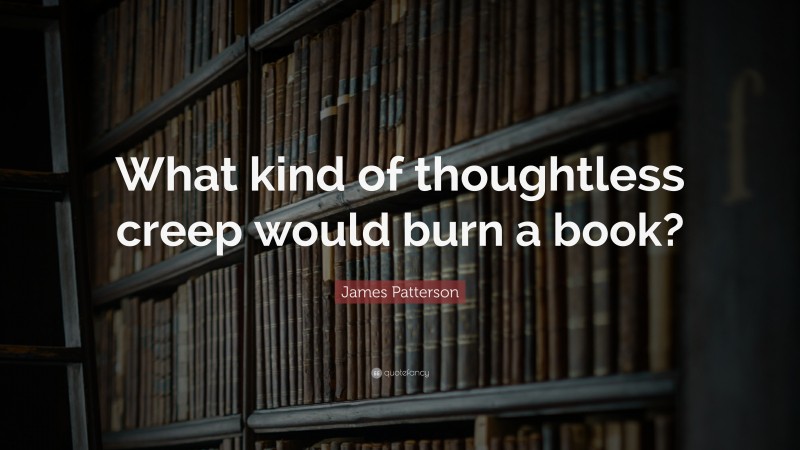 James Patterson Quote: “What kind of thoughtless creep would burn a book?”