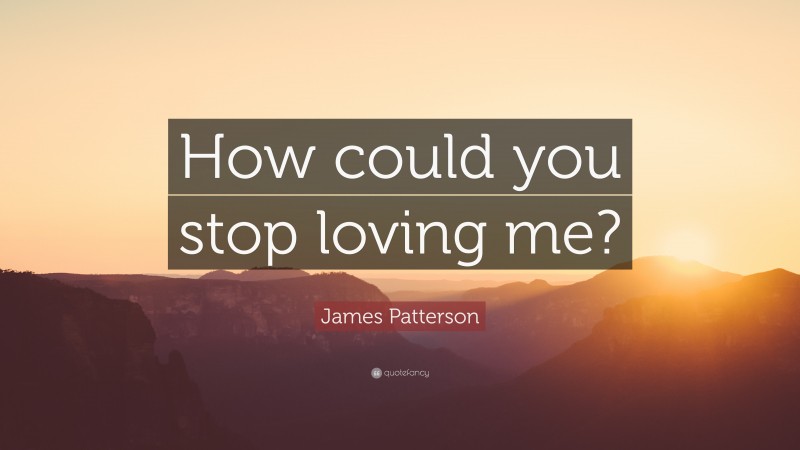 James Patterson Quote: “How could you stop loving me?”