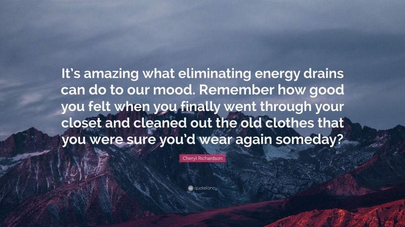 Cheryl Richardson Quote: “It’s amazing what eliminating energy drains can do to our mood. Remember how good you felt when you finally went through your closet and cleaned out the old clothes that you were sure you’d wear again someday?”