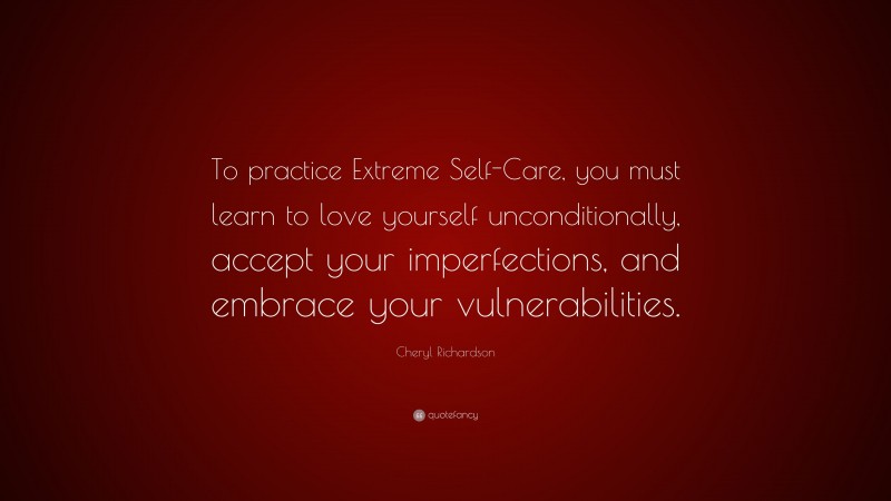 Cheryl Richardson Quote: “To practice Extreme Self-Care, you must learn to love yourself unconditionally, accept your imperfections, and embrace your vulnerabilities.”
