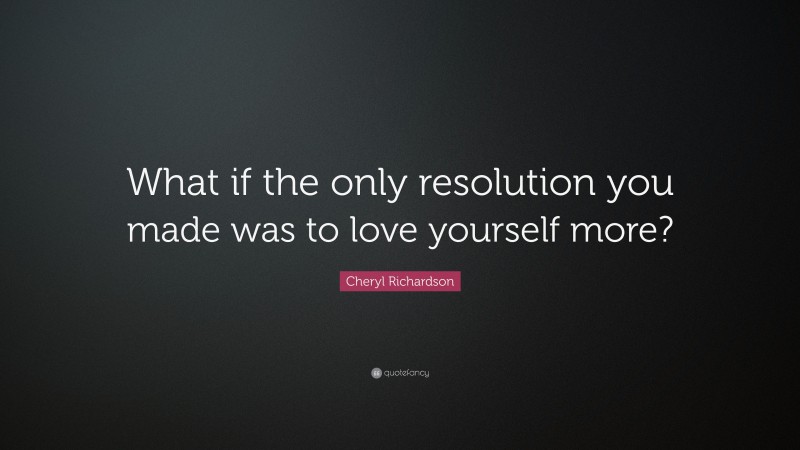 Cheryl Richardson Quote: “What if the only resolution you made was to love yourself more?”