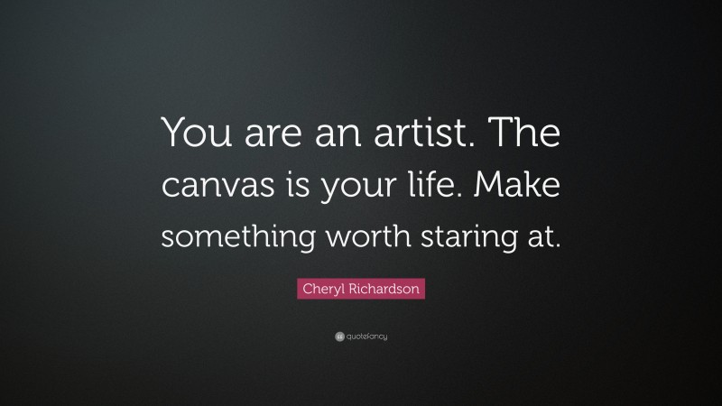 Cheryl Richardson Quote: “You are an artist. The canvas is your life. Make something worth staring at.”