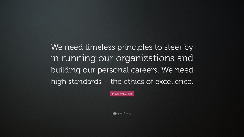 Price Pritchett Quote: “We need timeless principles to steer by in running our organizations and building our personal careers. We need high standards – the ethics of excellence.”