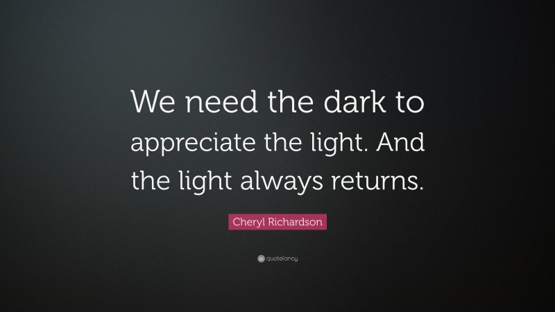 Cheryl Richardson Quote: “We need the dark to appreciate the light. And the light always returns.”