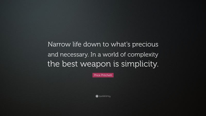 Price Pritchett Quote: “Narrow life down to what’s precious and necessary. In a world of complexity the best weapon is simplicity.”