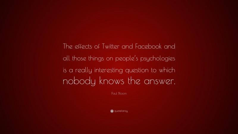 Paul Bloom Quote: “The effects of Twitter and Facebook and all those things on people’s psychologies is a really interesting question to which nobody knows the answer.”
