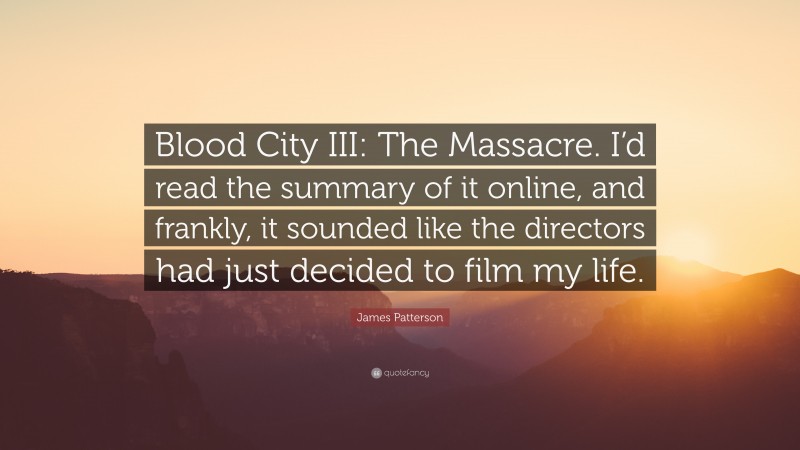 James Patterson Quote: “Blood City III: The Massacre. I’d read the summary of it online, and frankly, it sounded like the directors had just decided to film my life.”