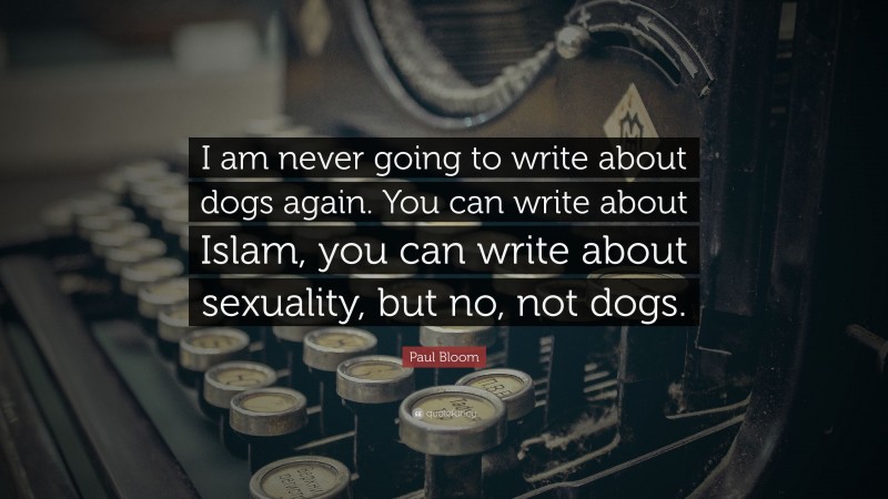 Paul Bloom Quote: “I am never going to write about dogs again. You can write about Islam, you can write about sexuality, but no, not dogs.”