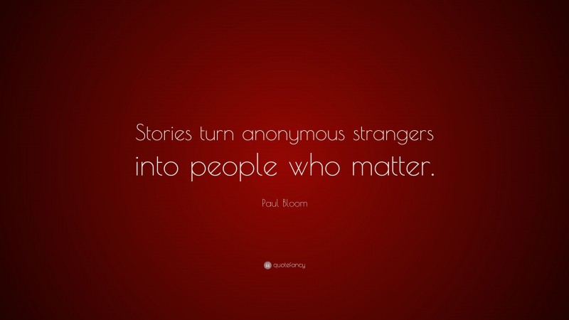 Paul Bloom Quote: “Stories turn anonymous strangers into people who matter.”