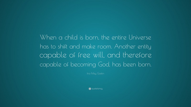 Ina May Gaskin Quote: “When a child is born, the entire Universe has to shift and make room. Another entity capable of free will, and therefore capable of becoming God, has been born.”
