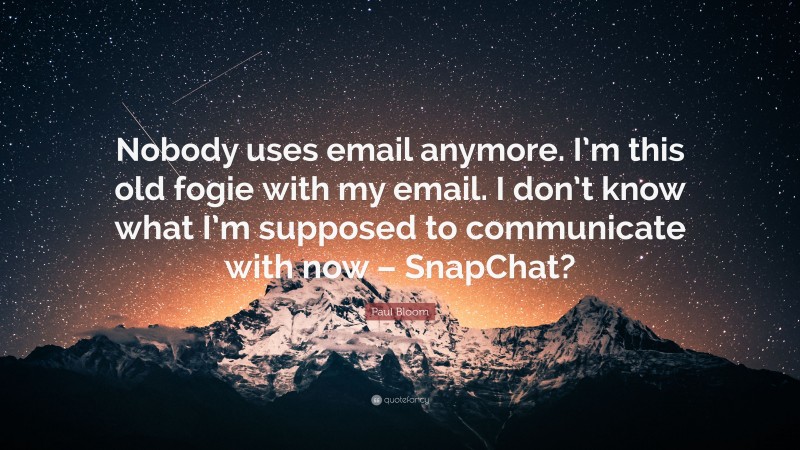 Paul Bloom Quote: “Nobody uses email anymore. I’m this old fogie with my email. I don’t know what I’m supposed to communicate with now – SnapChat?”