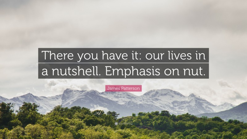 James Patterson Quote: “There you have it: our lives in a nutshell. Emphasis on nut.”