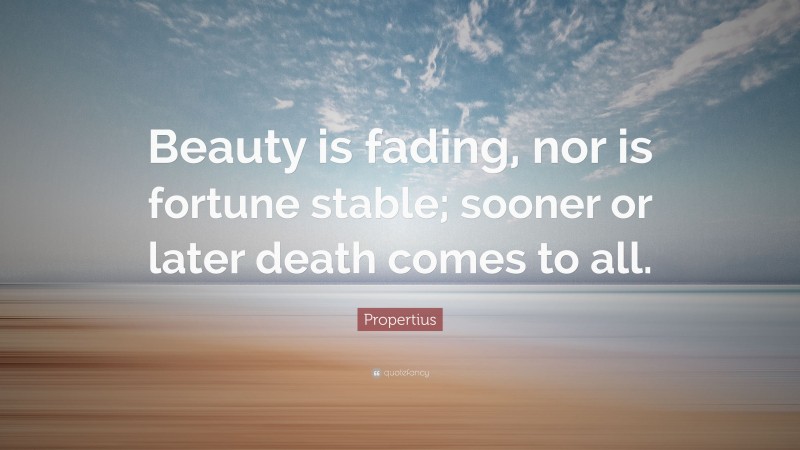 Propertius Quote: “Beauty is fading, nor is fortune stable; sooner or later death comes to all.”