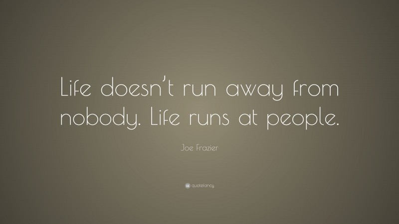 Joe Frazier Quote: “Life doesn’t run away from nobody. Life runs at people.”