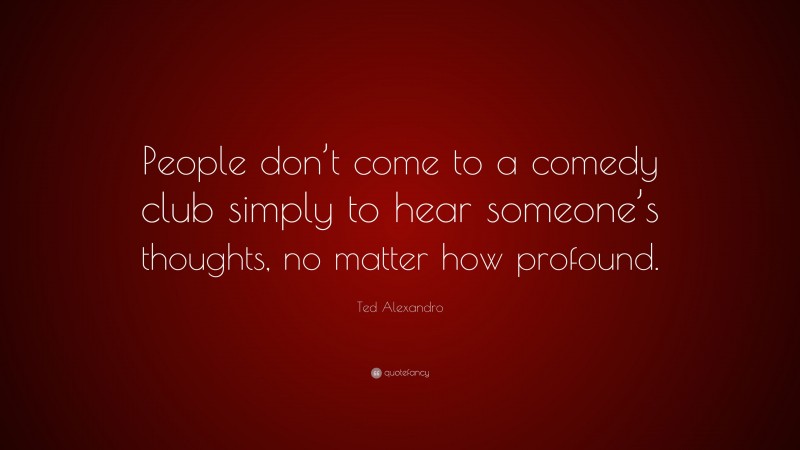 Ted Alexandro Quote: “People don’t come to a comedy club simply to hear someone’s thoughts, no matter how profound.”