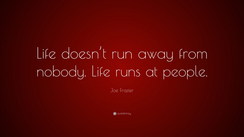 Joe Frazier Quote: “Life doesn’t run away from nobody. Life runs at people.”