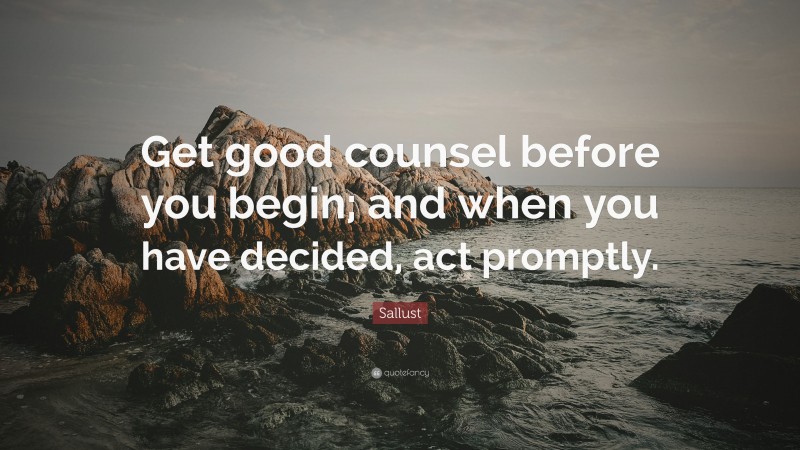 Sallust Quote: “Get good counsel before you begin; and when you have decided, act promptly.”