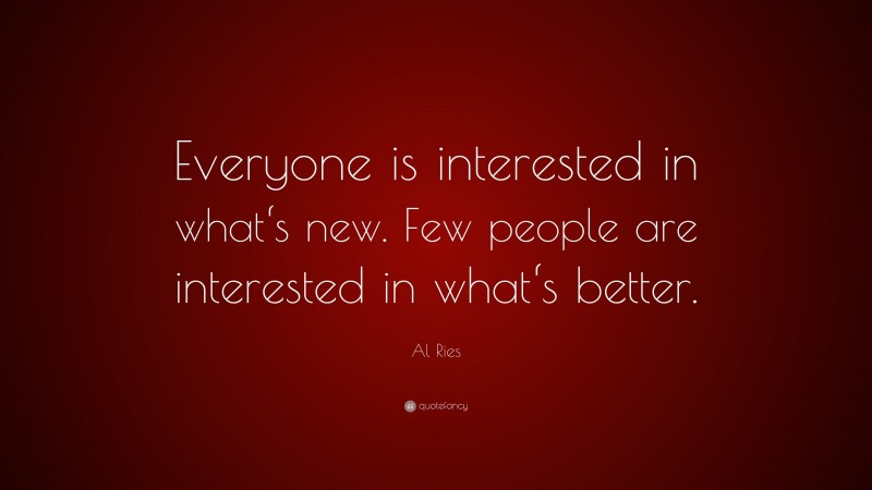 Al Ries Quote: “Everyone is interested in what‘s new. Few people are interested in what‘s better.”