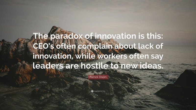 Patrick Dixon Quote: “The paradox of innovation is this: CEO’s often complain about lack of innovation, while workers often say leaders are hostile to new ideas.”