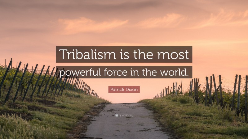 Patrick Dixon Quote: “Tribalism is the most powerful force in the world.”