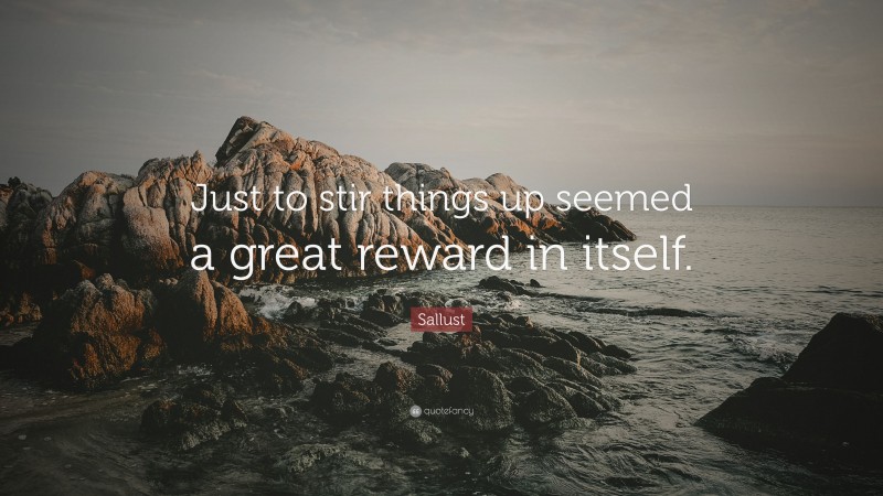 Sallust Quote: “Just to stir things up seemed a great reward in itself.”
